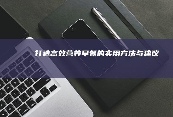 打造高效营养早餐的实用方法与建议